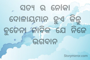 ସତ୍ୟ ର ନୌକା ଦୋଳାୟମାନ ହୁଏ କିନ୍ତୁ ବୁଡେନା ନାବିକ ଯେ ନିଜେ ଭଗବାନ