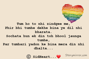 Tum ho to nhi zindgee me,
Phir bhi tumhe dekhe bina ye dil nhi bharata.
Sochata hun ek din toh bhool jaunga tumhe,
Par tumhari yadon ke bina mera din nhi dhalta...

©️ SidHeart...❤
