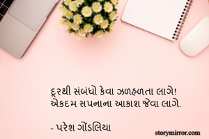 દૂરથી સંબંધો કેવા ઝળહળતા લાગે!
એકદમ સપનાના આકાશ જેવા લાગે.

- પરેશ ગોંડલિયા
