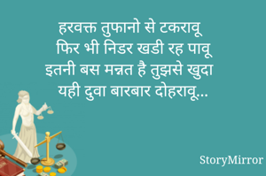मन्नत

हरवक्त तुफानो से टकरावू
फिर भी निडर खडी रह पावू
इतनी बस मन्नत है तुझसे खुदा
यही दुवा बारबार दोहरावू...
