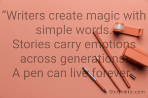 “Writers create magic with simple words.
Stories carry emotions across generations.
A pen can live forever.”