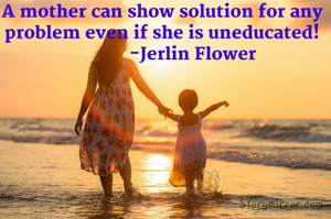 A mother can show solution for any problem even if she is uneducated!
             -Jerlin Flower