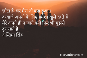 छोटा है  घर मेरा तो क्या हुआ ।
दरवाजे अपनो के लिए हमेशा खुले रहते हैं 
मेरे अपने ही न जाने क्यों फिर भी मुझसे 
दूर रहते है 
अन्तिमा सिंह 