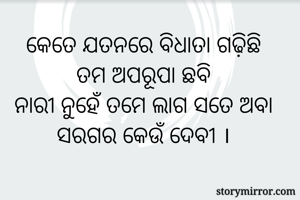 କେତେ ଯତନରେ ବିଧାତା ଗଢ଼ିଛି
ତମ ଅପରୂପା ଛବି
ନାରୀ ନୁହେଁ ତମେ ଲାଗ ସତେ ଅବା
ସରଗର କେଉଁ ଦେବୀ ।