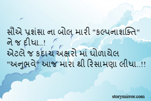 સૌએ પ્રશંસા ના બોલ મારી "કલ્પનાશક્તિ" ને જ દીધા..!
એટલે જ કદાચ અક્ષરો માં ઘોળાયેલ "અનુભવે" આજ મારા થી રિસામણા લીધા..!!