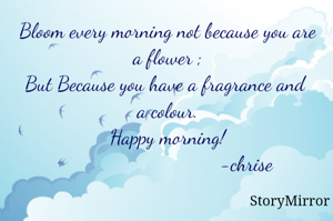 Bloom every morning not because you are a flower ;
But Because you have a fragrance and a colour.
Happy morning!