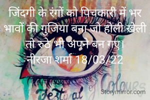 जिंदगी के रंगों को पिचकारी में भर भावों की गुजिया बना जो होली खेली तो रुठे भी अपने बन गए।
नीरजा शर्मा 18/03/22