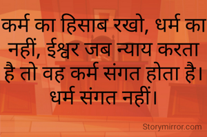 कर्म का हिसाब रखो, धर्म का नहीं, ईश्वर जब न्याय करता है तो वह कर्म संगत होता है। धर्म संगत नहीं।
