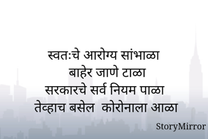 स्वतःचे आरोग्य सांभाळा
बाहेर जाणे टाळा
सरकारचे सर्व नियम पाळा
तेव्हाच बसेल  कोरोनाला आळा