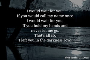 I would wait for you,
If you would call my name once
I would wait for you,
 If you hold my hands and 
never let me go.
That's all so,
I left you in the darkness row.