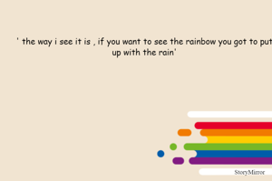 ' the way i see it is , if you want to see the rainbow you got to put up with the rain'
