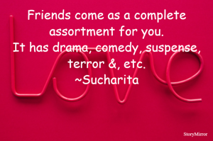 Friends come as a complete assortment for you.
It has drama, comedy, suspense, terror &, etc.
~Sucharita