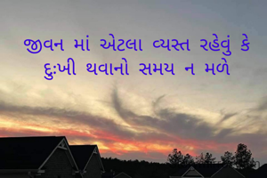 જીવન માં એટલા વ્યસ્ત રહેવું કે દુઃખી થવાનો સમય ન મળે