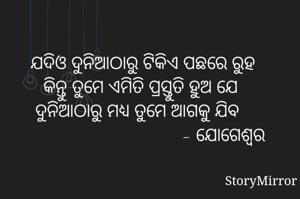 ଯଦିଓ ଦୁନିଆଠାରୁ ଟିକିଏ ପଛରେ ରୁହ
କିନ୍ତୁ ତୁମେ ଏମିତି ପ୍ରସ୍ତୁତି ହୁଅ ଯେ 
ଦୁନିଆଠାରୁ ମଧ୍ୟ ତୁମେ ଆଗକୁ ଯିବ 
                                  - ଯୋଗେଶ୍ୱର