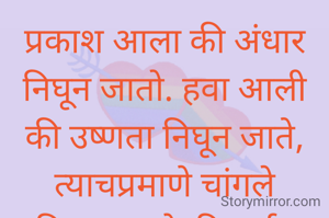 प्रकाश आला की अंधार निघून जातो. हवा आली की उष्णता निघून जाते, त्याचप्रमाणे चांगले विचार आले की वाईट विचार आपोआप निघून जातात............... 