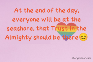 At the end of the day, everyone will be at the seashore, that Trust in the Almighty should be there😊