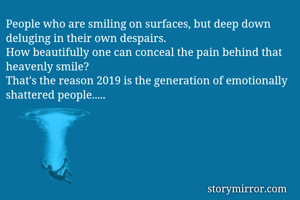 People who are smiling on surfaces, but deep down deluging in their own despairs. 
How beautifully one can conceal the pain behind that heavenly smile?
That's the reason 2019 is the generation of emotionally shattered people.....