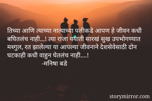 तिच्या आणि त्याच्या नात्याच्या पलीकडे आपण हे जीवन कधी बघितलंच नाही...! त्या राजा ययाती सारखं सुख उपभोगण्यात मश्गुल, रत झालेल्या या आपल्या जीवनाने देशसेवेसाठी दोन घटकाही कधी वाहुन घेतलंच नाही....!                       
                     -मनिषा बडे