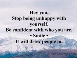 Hey you,
Stop being unhappy with yourself.
Be confident with who you are.
• Smile •
It will draw people in.