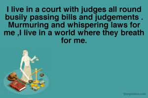 I live in a court with judges all round busily passing bills and judgements .
Murmuring and whispering laws for me ,I live in a world where they breath for me.