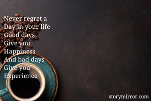 Never regret a 
Day in your life 
Good days
Give you 
Happiness 
And bad days 
Give you 
Experience 