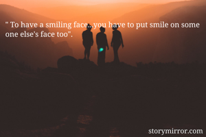 " To have a smiling face...you have to put smile on some one else's face too".