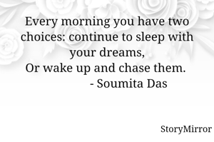 Every morning you have two choices: continue to sleep with your dreams,
Or wake up and chase them. 
              - Soumita Das
            