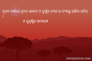 ନୂତନ ବର୍ଷରେ ନୂତନ ଭାବନା ଓ ଦୁର୍ଗୁଣ ତ୍ୟାଗ ର ସଂକଲ୍ପ ରହିବା ଉଚିତ୍ ।
                     # ଯୁଧିଷ୍ଠିର ଖମାରୀ#