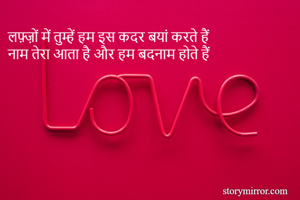 लफ़्ज़ों में तुम्हें हम इस कदर बयां करते हैं
नाम तेरा आता है और हम बदनाम होते हैं