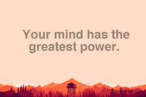 Your mind has the greatest power. 