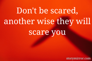 Don't be scared, another wise they will scare you