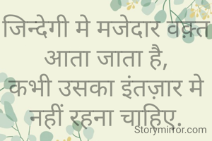 जिन्देगी मे मजेदार वक़्त आता जाता है,
कभी उसका इंतज़ार मे नहीं रहना चाहिए.