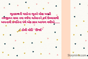 ભૂતકાળની યાદોના ભૂતને મોક્ષ આપી
નવજીવન સમા નવા વર્ષના વર્તમાનને હર્ષ ઉલ્લાસથી 
અપનાવી પ્રગતિના પંથે એક કદમ આગળ વધીએ......

✍ડોલી મોદી ' ઊર્જા '