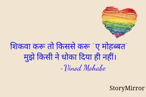 शिकवा करू तो किससे करू ' ए मोहब्बत' 
मुझे किसी ने धोका दिया ही नहीं।
             -Vinod Mohabe 