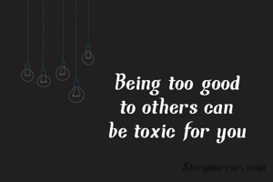 Being too good
 to others can 
be toxic for you