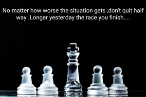 No matter how worse the situation gets ,don't quit half way .Longer yesterday the race you finish....