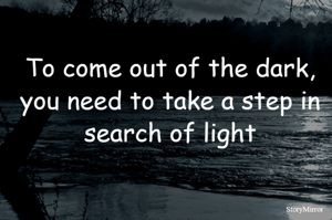 To come out of the dark, you need to take a step in search of light