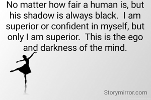 No matter how fair a human is, but his shadow is always black.  I am superior or confident in myself, but only I am superior.  This is the ego and darkness of the mind.