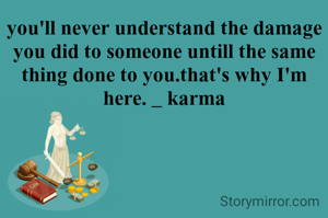 you'll never understand the damage you did to someone untill the same thing done to you.that's why I'm here. _ karma