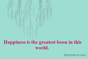 Happiness is the greatest boon in this world. 