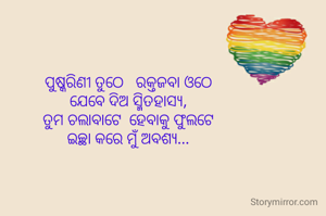 
ପୁଷ୍କରିଣୀ ତୁଠେ   ରକ୍ତଜବା ଓଠେ
ଯେବେ ଦିଅ ସ୍ମିତହାସ୍ୟ,
ତୁମ ଚଲାବାଟେ  ହେବାକୁ ଫୁଲଟେ
ଇଚ୍ଛା କରେ ମୁଁ ଅବଶ୍ୟ...