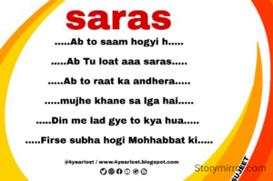 
.....Ab to saam hogyi h.....

.....Ab Tu loat aaa saras.....

.....Ab to raat ka andhera.....

.....mujhe khane sa lga hai.....

.....Din me lad gye to kya hua..... 

.....Firse subha hogi Mohhabbat ki.....