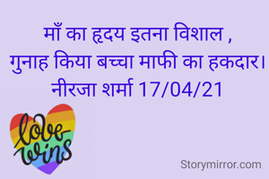 माँ का हृदय इतना विशाल ,
गुनाह किया बच्चा माफी का हकदार।
नीरजा शर्मा 17/04/21