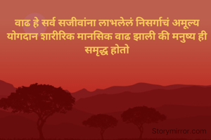 वाढ हे सर्व सजीवांना लाभलेलं निसर्गाचं अमूल्य योगदान शारीरिक मानसिक वाढ झाली की मनुष्य ही समृद्ध होतो