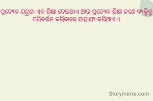 ପ୍ରତ୍ୟେକ ଯନ୍ତ୍ରଣା ଏକ ଶିକ୍ଷା ଦେଇଥାଏ ଆଉ ପ୍ରତ୍ୟେକ ଶିକ୍ଷା ଜଣେ ବ୍ୟକ୍ତିକୁ ପରିବର୍ତ୍ତନ କରିବାରେ ସାହାଯ୍ୟ କରିଥାଏ।।