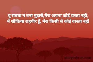 यू राबता न बना मुझसे,मेरा अपना कोई रास्ता नही,
में शौकिया राहगीर हूँ, मेरा किसी से कोई वास्ता नहीं