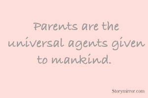 Parents are the universal agents given to mankind. 