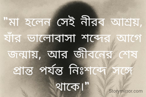 "মা হলেন সেই নীরব আশ্রয়, যাঁর ভালোবাসা শব্দের আগে জন্মায়, আর জীবনের শেষ প্রান্ত পর্যন্ত নিঃশব্দে সঙ্গে থাকে।"
