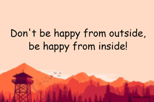 Don't be happy from outside, be happy from inside!