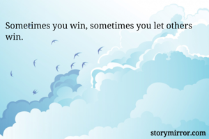 Sometimes you win, sometimes you let others win.